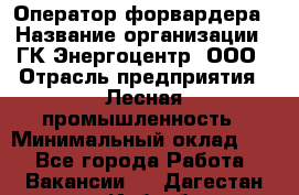 Оператор форвардера › Название организации ­ ГК Энергоцентр, ООО › Отрасль предприятия ­ Лесная промышленность › Минимальный оклад ­ 1 - Все города Работа » Вакансии   . Дагестан респ.,Избербаш г.